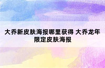 大乔新皮肤海报哪里获得 大乔龙年限定皮肤海报